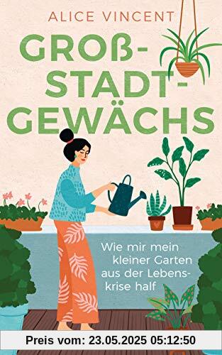 Großstadtgewächs: Wie mir mein kleiner Garten aus der Lebenskrise half Großstadtgewächs: Wie mir mein kleiner Garten aus der Lebenskrise half