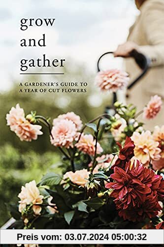 Grow and Gather: A gardener's guide to a year of cut flowers