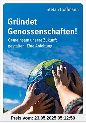 Gründet Genossenschaften!: Gemeinsam unsere Zukunft gestalten. Eine Anleitung