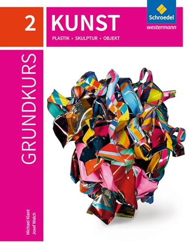 Grundkurs Kunst 2. Plastik, Skulptur, Objekt: Sekundarstufe 2 - Ausgabe 2016