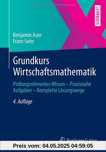 Grundkurs Wirtschaftsmathematik: Prüfungsrelevantes Wissen - Praxisnahe Aufgaben - Komplette Lösungswege Grundkurs Wirtschaftsmathematik: Prüfungsrelevantes Wissen - Praxisnahe Aufgaben - Komplette Lösungswege