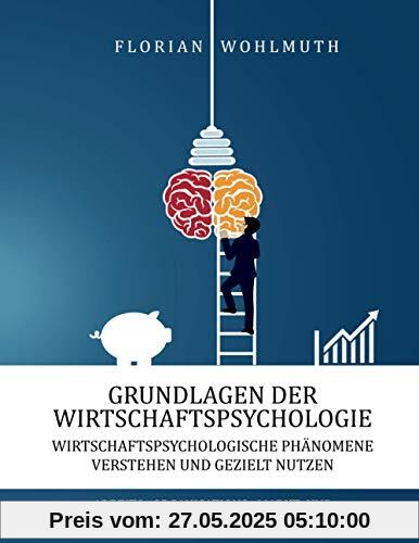 Grundlagen der Wirtschaftspsychologie: Wirtschaftspsychologische Phänomene verstehen und gezielt nutzen - Arbeits-, Organisations-, Markt- und Wettbewerbspsychologie auf den Punkt gebracht