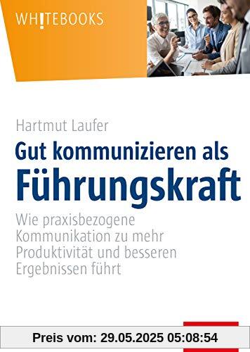 Gut kommunizieren als Führungskraft: Wie praxisbezogene Kommunikation zu mehr Produktivität und besseren Ergebnissen führt (Whitebooks)