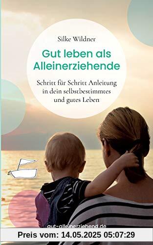 Gut leben als Alleinerziehende: Schritt für Schritt Anleitung in dein selbstbestimmtes und gutes Leben