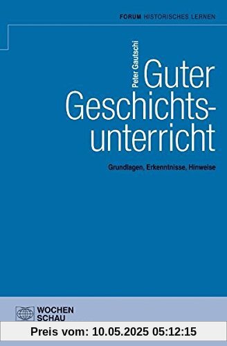 Guter Geschichtsunterricht: Grundlagen, Erkenntnisse, Hinweise (Geschichtsunterricht erforschen)