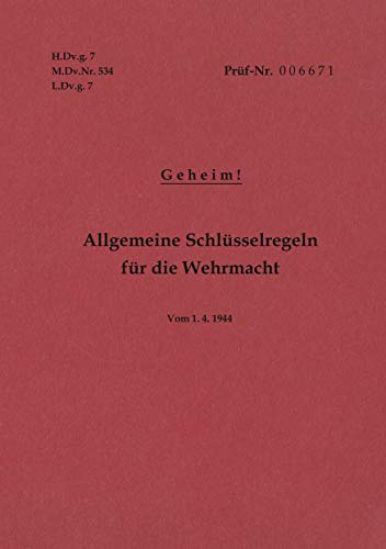 H.Dv.g. 7, M.Dv.Nr. 534, L.Dv.g. 7 Allgemeine Schlüsselregeln für die Wehrmacht - Geheim - Vom 1.4.1944: Neuauflage 2019 H.Dv.g. 7, M.Dv.Nr. 534, L.Dv.g. 7 Allgemeine Schlüsselregeln für die Wehrmacht - Geheim - Vom 1.4.1944: Neuauflage 2019