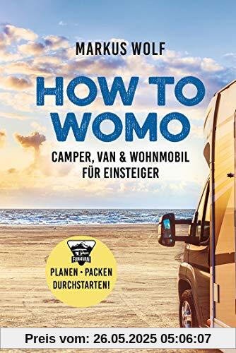 HOW TO WOMO: Camper, Van & Wohnmobil für Einsteiger - Planen, packen, durchstarten!