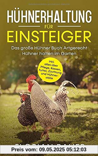 HÜHNERHALTUNG FÜR EINSTEIGER: Das große Hühner Buch - Artgerecht Hühner halten im Garten inkl. alles über Pflege, Rassen, Futter, Züchtung und Hühnerställe