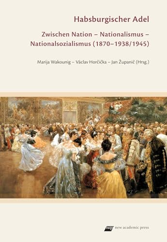 Habsburgischer Adel: Zwischen Nation – Nationalismus – Nationalsozialismus (1870–1938/1945) von new academic press
