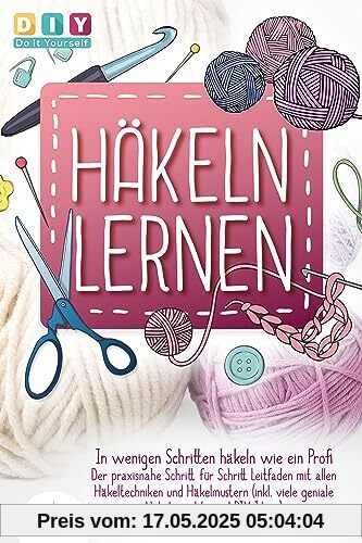 Häkeln lernen - In wenigen Schritten häkeln wie ein Profi: Der praxisnahe Schritt für Schritt Leitfaden mit allen Häkeltechniken und Häkelmustern (inkl. viele geniale Häkelprojekte und DIY Ideen)
