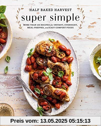 Half Baked Harvest Super Simple: More Than 125 Recipes for Instant, Overnight, Meal-Prepped, and Easy Comfort Foods: A Cookbook