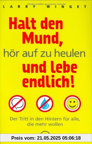 Halt den Mund, hör auf zu heulen und lebe endlich! Der Tritt in den Hintern für alle, die mehr wollen