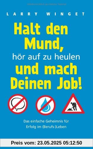 Halt den Mund, hör auf zu heulen und mach Deinen Job!: Das einfache Geheimnis für Erfolg im (Berufs-)Leben