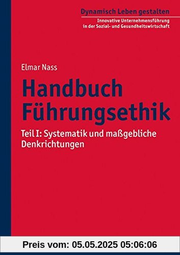 Handbuch Führungsethik: Teil I: Systematik und maßgebliche Denkrichtungen (Dynamisch Leben gestalten / Innovative Unternehmensführung in der Sozial- und Gesundheitswirtschaft, Band 7)