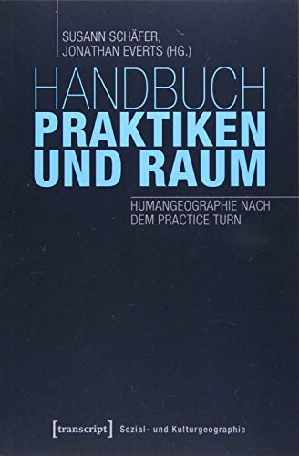 Handbuch Praktiken und Raum: Humangeographie nach dem Practice Turn (Sozial- und Kulturgeographie) von transcript Verlag