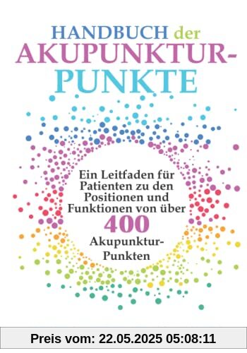 Handbuch der Akupunktur-Punkte: Ein Leitfaden für Patienten zu den Positionen und Funktionen von über 400 Akupunktur-Punkten