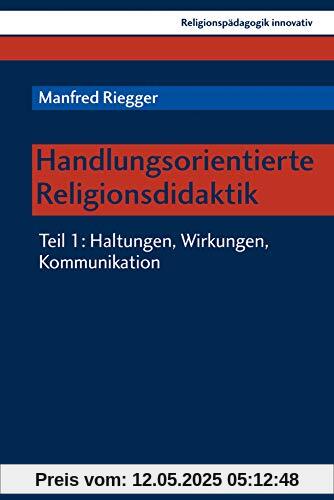 Handlungsorientierte Religionsdidaktik: Teil 1: Haltungen, Wirkungen, Kommunikation (Religionspädagogik innovativ, Band 27)