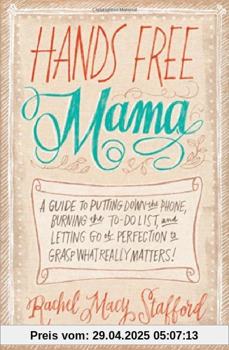 Hands Free Mama: A Guide to Putting Down the Phone, Burning the To-Do List, and Letting Go of Perfection to Grasp What Really Matters!