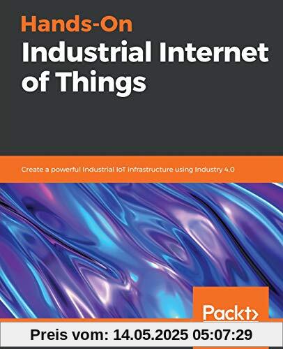 Hands-On Industrial Internet of Things: Create a powerful Industrial IoT infrastructure using Industry 4.0 (English Edition)
