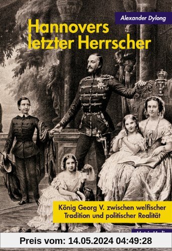 Hannovers letzter Herrscher: König Georg V. zwischen welfischer Tradition und politischer Realität