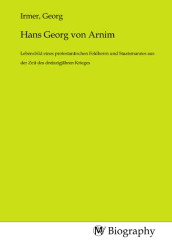 Hans Georg von Arnim: Lebensbild eines protestantischen Feldherrn und Staatsmannes aus der Zeit des dreiszigjähren Krieges von MV-Biography