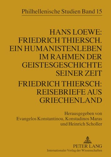 Hans Loewe: Friedrich Thiersch. Ein Humanistenleben im Rahmen der Geistesgeschichte seiner Zeit - Friedrich Thiersch: Reisebriefe aus Griechenland (Philhellenische Studien, Band 15) von Lang, Peter GmbH