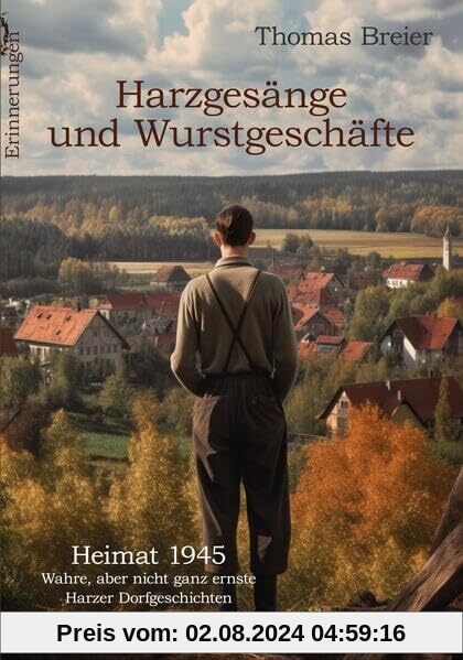 Harzgesänge und Wurstgeschäfte - Heimat 1945 - Wahre, aber nicht ganz ernste Harzer Dorfgeschichten aus der Zeit nach dem Krieg - Erinnerungen