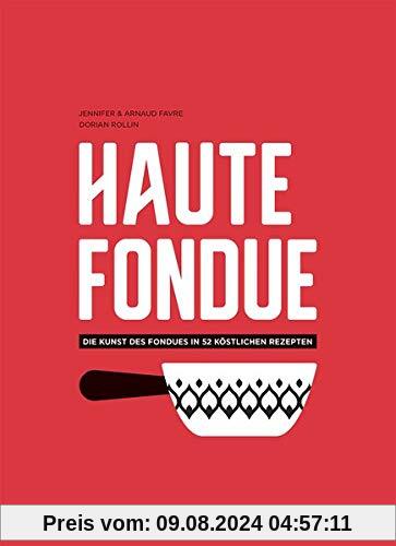 Haute Fondue: Die Kunst des Fondues in 52 köstlichen Rezepten