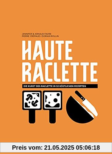 Haute Raclette: Die Kunst des Raclette in 52 köstlichen Rezepten