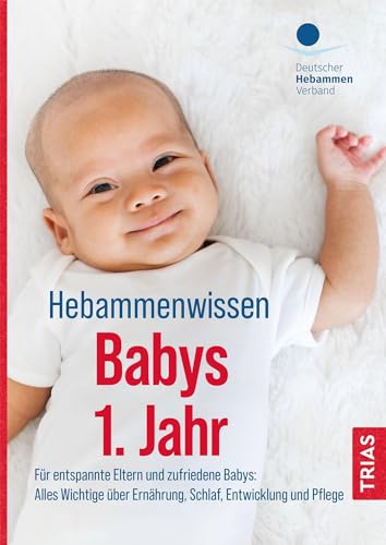 Hebammenwissen Babys 1. Jahr: Für entspannte Eltern und zufriedene Babys: Alles Wichtige über Ernährung, Schlaf, Entwicklung und Pflege von Trias