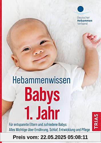 Hebammenwissen Babys 1. Jahr: Für entspannte Eltern und zufriedene Babys: Alles Wichtige über Ernährung, Schlaf, Entwicklung und Pflege