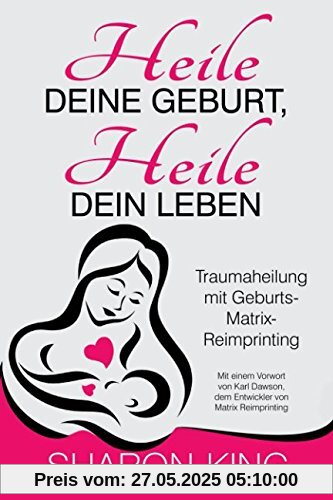 Heile Deine Geburt, heile Dein Leben: Traumaheilung mit Geburts-Matrix-Reimprinting Heile Deine Geburt, heile Dein Leben: Traumaheilung mit Geburts-Matrix-Reimprinting