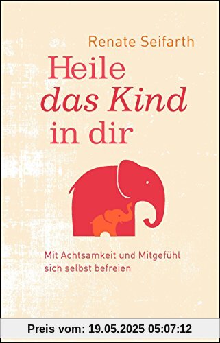 Heile das Kind in dir: Mit Achtsamkeit und Mitgefühl sich selbst befreien