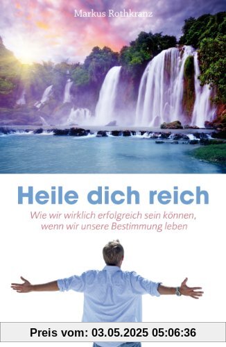 Heile dich reich - Wie wir wirklich erfolgreich sein können, wenn wir unsere Bestimmung leben Heile dich reich - Wie wir wirklich erfolgreich sein können, wenn wir unsere Bestimmung leben