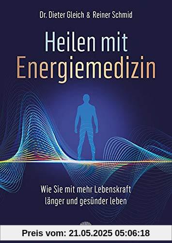 Heilen mit Energiemedizin: Wie Sie mit mehr Lebenskraft länger und gesünder leben