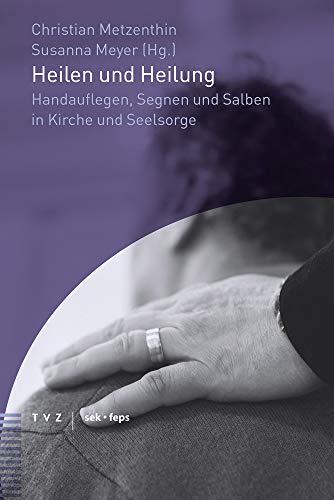 Heilen und Heilung: Handauflegen, Segnen und Salben in Kirche und Seelsorge (Beiträge zu Theologie, Ethik und Kirche) von Theologischer Verlag