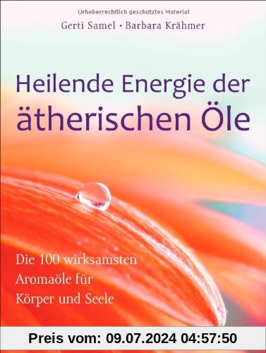 Heilende Energie der ätherischen Öle: Die 100 wirksamsten Aromaöle für Körper und Seele