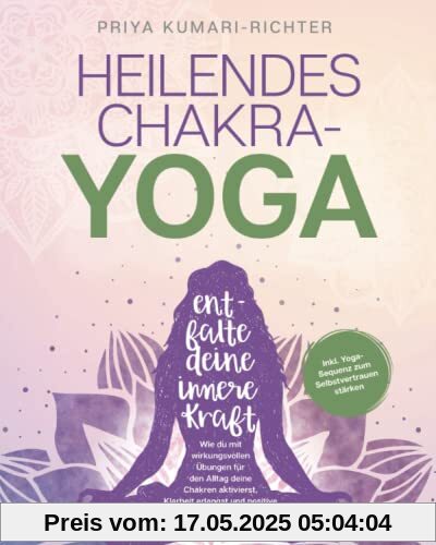 Heilendes Chakra-Yoga: Entfalte deine innere Kraft! Wie du mit wirkungsvollen Übungen für den Alltag deine Chakren aktivierst, Klarheit erlangst und positive Energie gewinnst
