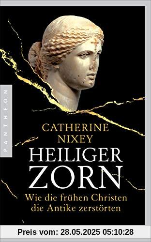 Heiliger Zorn: Wie die frühen Christen die Antike zerstörten - Mit zahlreichen farbigen Abbildungen