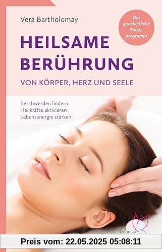 Heilsame Berührung von Körper, Herz und Seele: Beschwerden lindern, Heilkräfte aktivieren, Lebensenergie stärken - Das ganzheitliche Praxisprogramm