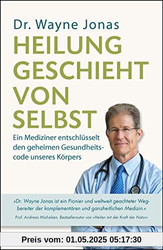 Heilung geschieht von selbst: Ein Mediziner entschlüsselt den geheimen Gesundheitscode unseres Körpers