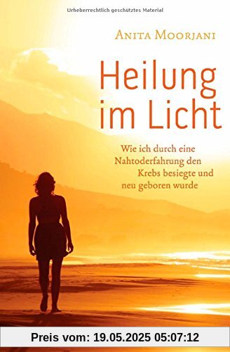 Heilung im Licht: Wie ich durch eine Nahtoderfahrung den Krebs besiegte und neu geboren wurde