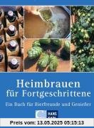 Heimbrauen für Fortgeschrittene: Ein Buch für Bierfreunde und Genießer