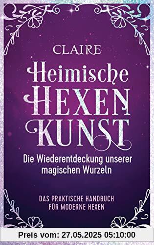 Heimische Hexenkunst: Die Wiederentdeckung unserer magischen Wurzeln. Das praktische Handbuch für moderne Hexen