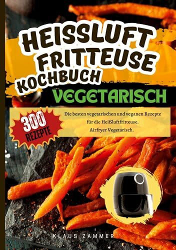 Heißluftfritteuse Kochbuch Vegetarisch―300 Rezepte: Die besten vegetarischen und veganen Rezep...