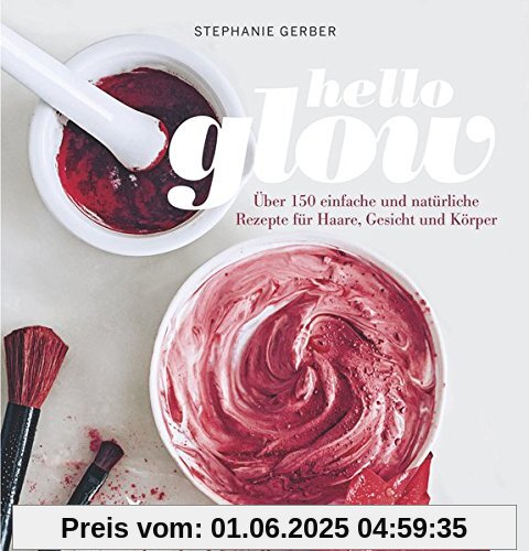 Hello Glow: Über 150 einfache und natürliche Rezepte für Haare, Gesicht und Körper