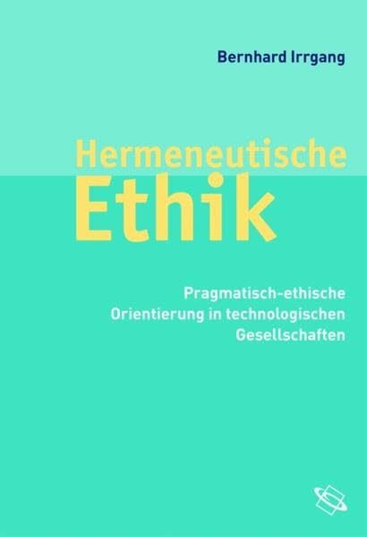 Hermeneutische Ethik. Pragmatisch-ethische Orientierung in technologischen Gesellschaften Hermeneutische Ethik. Pragmatisch-ethische Orientierung in technologischen Gesellschaften