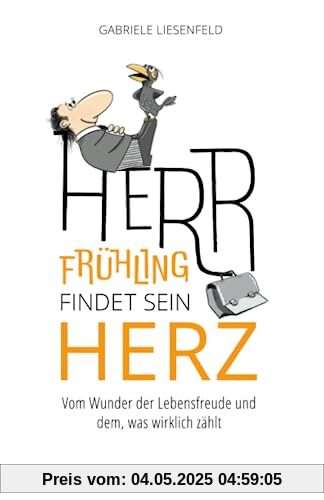 Herr Frühling findet sein Herz: Vom Wunder der Lebensfreude und dem, was wirklich zählt