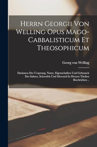 Herrn Georgii Von Welling Opus Mago-cabbalisticum Et Theosophicum: Darinnen Der Ursprung, Natur, Eigenschaften Und Gebrauch Des Saltzes, Schwefels Und Mercurii In Dreyen Theilen Beschrieben .. von Legare Street Press