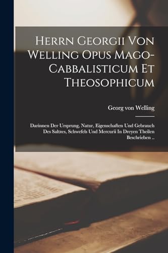 Herrn Georgii Von Welling Opus Mago-cabbalisticum Et Theosophicum: Darinnen Der Ursprung, Natur, Eigenschaften Und Gebrauch Des Saltzes, Schwefels Und Mercurii In Dreyen Theilen Beschrieben ..